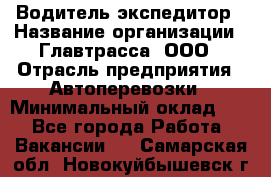 Водитель-экспедитор › Название организации ­ Главтрасса, ООО › Отрасль предприятия ­ Автоперевозки › Минимальный оклад ­ 1 - Все города Работа » Вакансии   . Самарская обл.,Новокуйбышевск г.